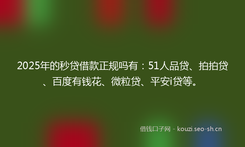 2025年的秒贷借款正规吗有：51人品贷、拍拍贷、百度有钱花、微粒贷、平安i贷等。