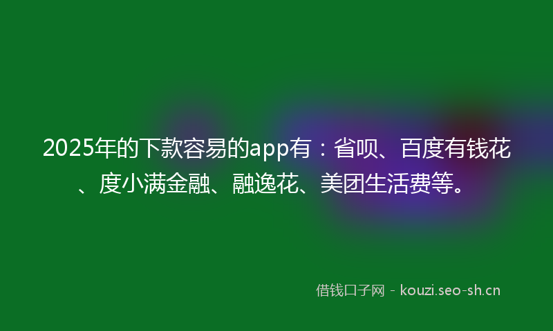 2025年的下款容易的app有：省呗、百度有钱花、度小满金融、融逸花、美团生活费等。