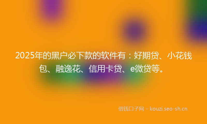 2025年的黑户必下款的软件有：好期贷、小花钱包、融逸花、信用卡贷、e微贷等。