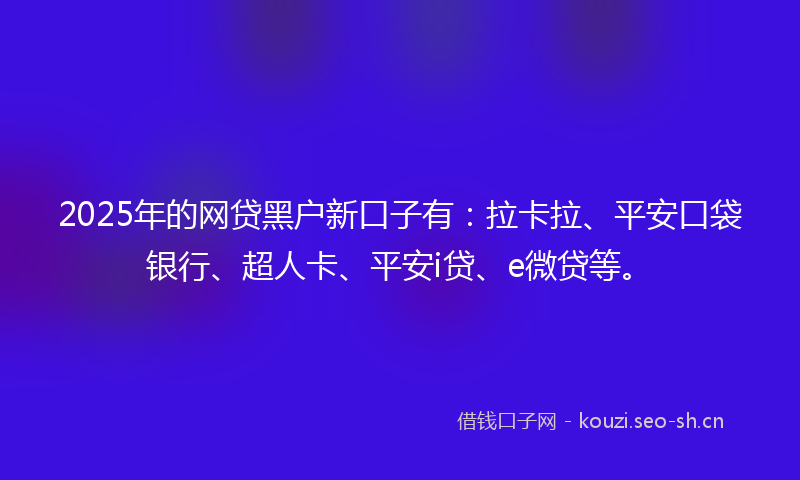 2025年的网贷黑户新口子有:拉卡拉、平安口袋银行、超人卡、平安i贷、e微贷等。