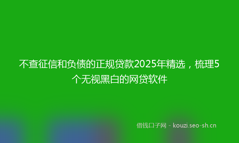 不查征信和负债的正规贷款2025年精选，梳理5个无视黑白的网贷软件