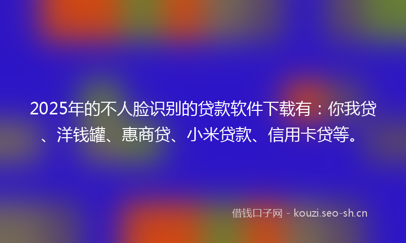 2025年的不人脸识别的贷款软件下载有:你我贷、洋钱罐、惠商贷、小米贷款、信用卡贷等。
