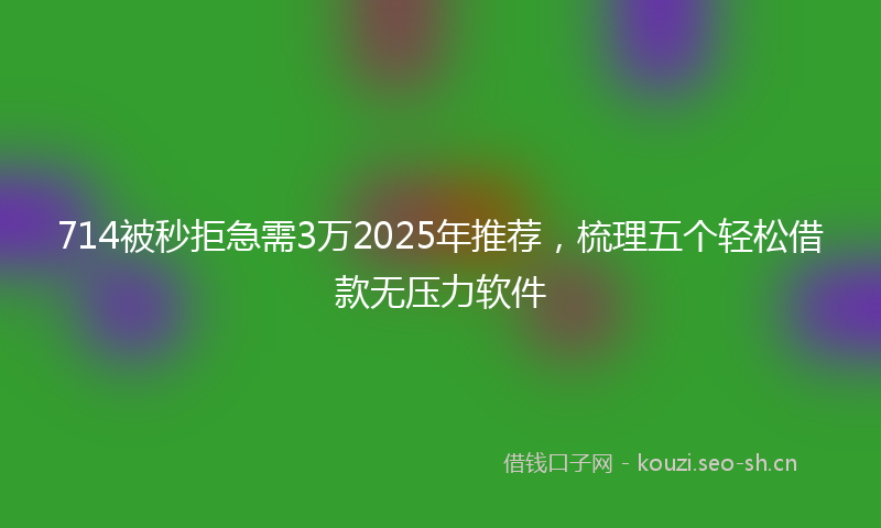 714被秒拒急需3万2025年推荐，梳理五个轻松借款无压力软件