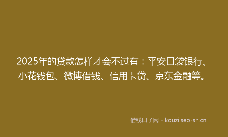 2025年的贷款怎样才会不过有：平安口袋银行、小花钱包、微博借钱、信用卡贷、京东金融等。