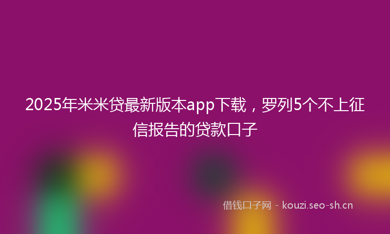 2025年米米贷最新版本app下载，罗列5个不上征信报告的贷款口子