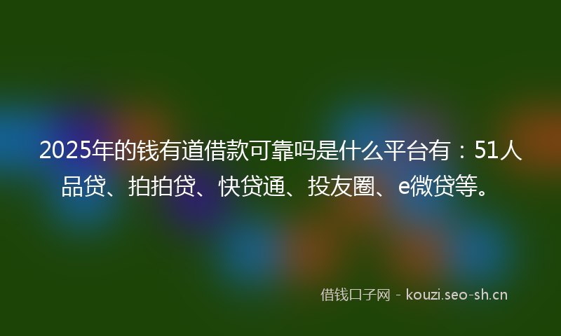 2025年的钱有道借款可靠吗是什么平台有：51人品贷、拍拍贷、快贷通、投友圈、e微贷等。