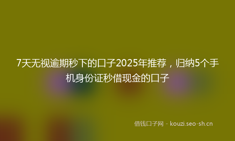 7天无视逾期秒下的口子2025年推荐,归纳5个手机身份证秒借现金的口子