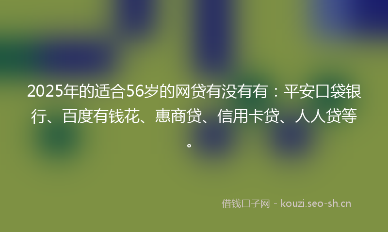 2025年的适合56岁的网贷有没有有：平安口袋银行、百度有钱花、惠商贷、信用卡贷、人人贷等。
