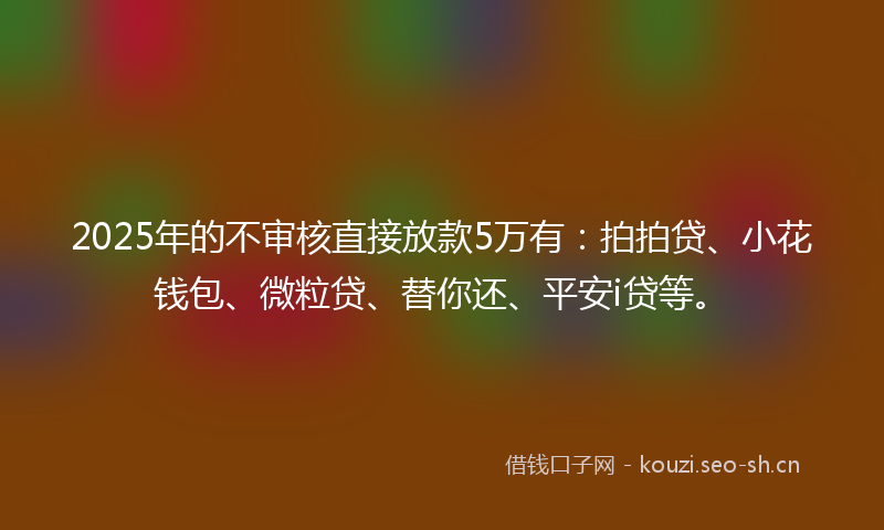 2025年的不审核直接放款5万有：拍拍贷、小花钱包、微粒贷、替你还、平安i贷等。