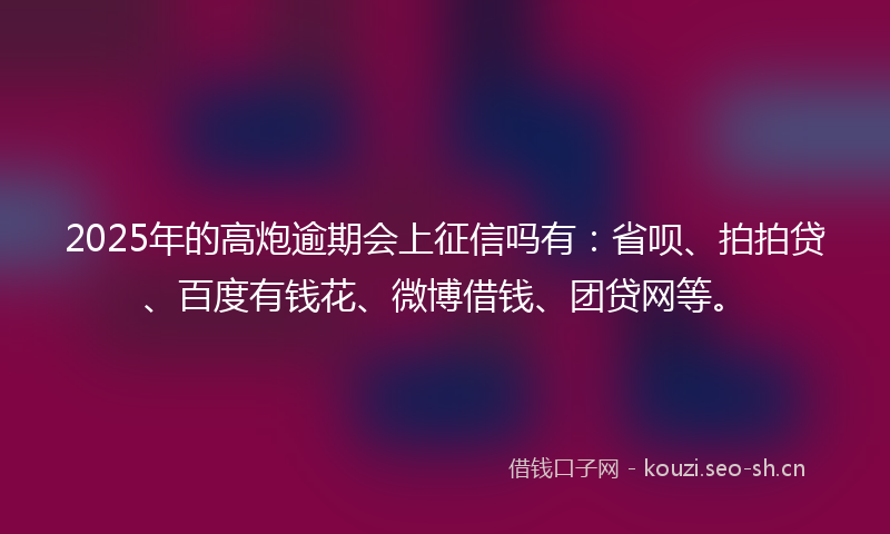 2025年的高炮逾期会上征信吗有:省呗、拍拍贷、百度有钱花、微博借钱、团贷网等。