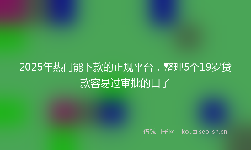 2025年热门能下款的正规平台，整理5个19岁贷款容易过审批的口子