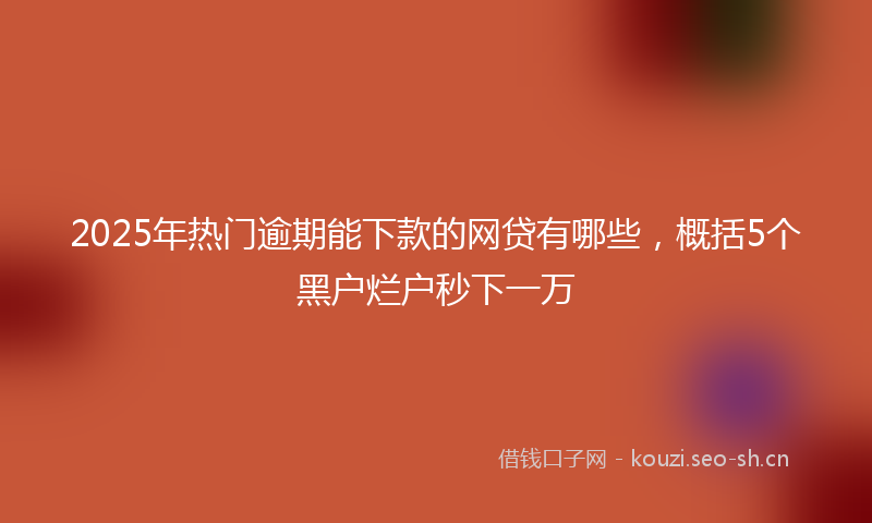 2025年热门逾期能下款的网贷有哪些，概括5个黑户烂户秒下一万