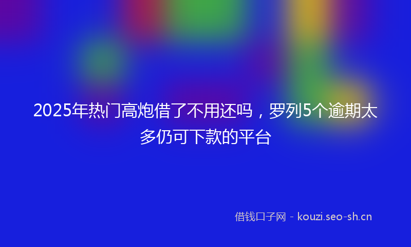 2025年热门高炮借了不用还吗，罗列5个逾期太多仍可下款的平台