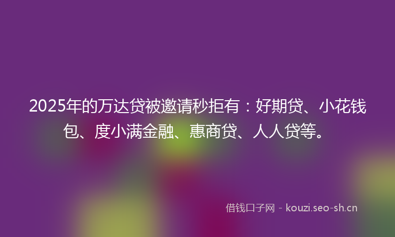 2025年的万达贷被邀请秒拒有:好期贷、小花钱包、度小满金融、惠商贷、人人贷等。