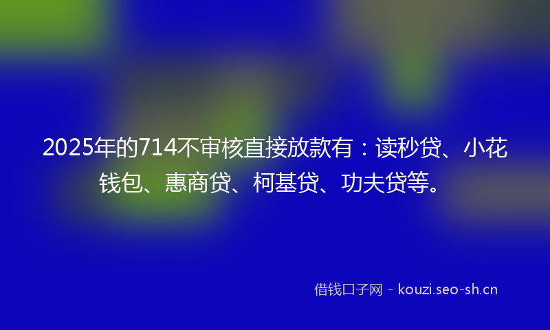 2025年的714不审核直接放款有:读秒贷、小花钱包、惠商贷、柯基贷、功夫贷等。