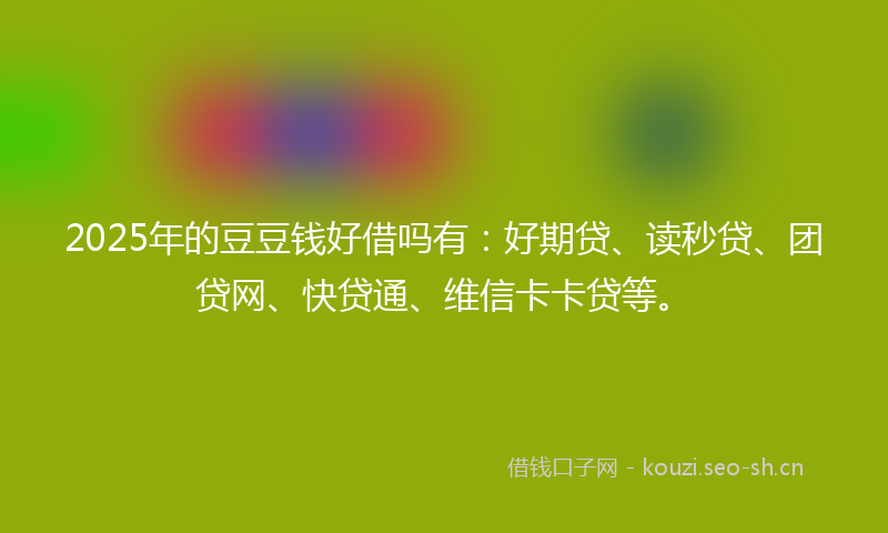 2025年的豆豆钱好借吗有：好期贷、读秒贷、团贷网、快贷通、维信卡卡贷等。