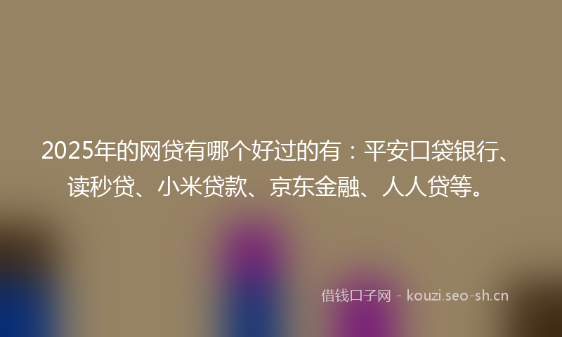 2025年的网贷有哪个好过的有：平安口袋银行、读秒贷、小米贷款、京东金融、人人贷等。