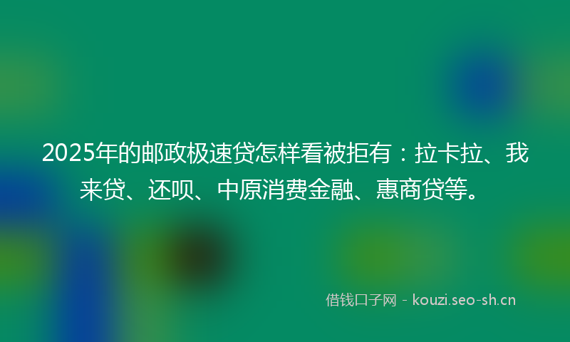2025年的邮政极速贷怎样看被拒有:拉卡拉、我来贷、还呗、中原消费金融、惠商贷等。