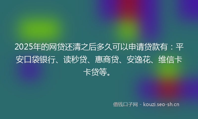2025年的网贷还清之后多久可以申请贷款有：平安口袋银行、读秒贷、惠商贷、安逸花、维信卡卡贷等。