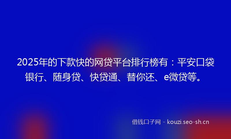 2025年的下款快的网贷平台排行榜有：平安口袋银行、随身贷、快贷通、替你还、e微贷等。