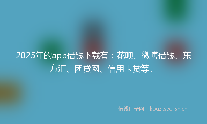 2025年的app借钱下载有：花呗、微博借钱、东方汇、团贷网、信用卡贷等。