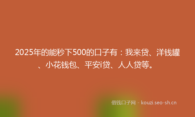 2025年的能秒下500的口子有：我来贷、洋钱罐、小花钱包、平安i贷、人人贷等。