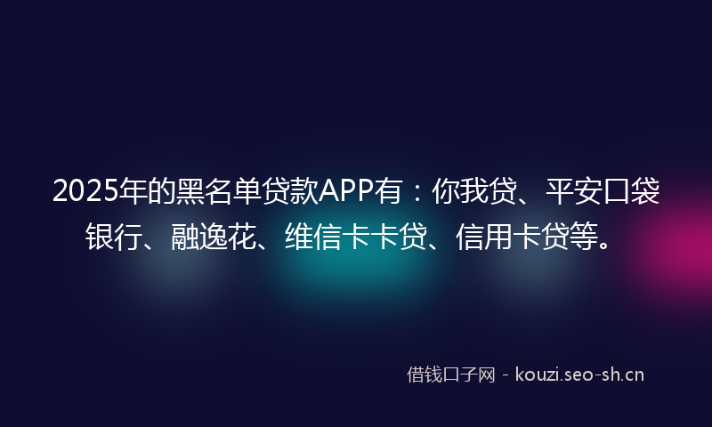 2025年的黑名单贷款APP有：你我贷、平安口袋银行、融逸花、维信卡卡贷、信用卡贷等。