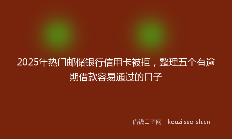 2025年热门邮储银行信用卡被拒，整理五个有逾期借款容易通过的口子