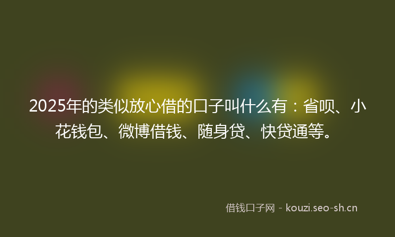 2025年的类似放心借的口子叫什么有：省呗、小花钱包、微博借钱、随身贷、快贷通等。