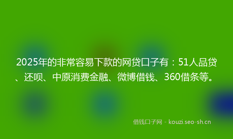 2025年的非常容易下款的网贷口子有：51人品贷、还呗、中原消费金融、微博借钱、360借条等。
