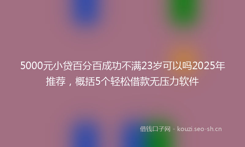 5000元小贷百分百成功不满23岁可以吗2025年推荐，概括5个轻松借款无压力软件