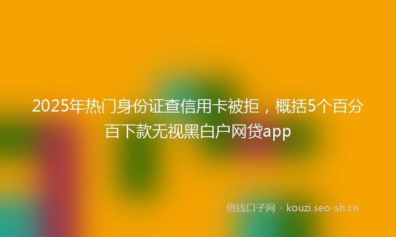 2025年热门身份证查信用卡被拒，概括5个百分百下款无视黑白户网贷app