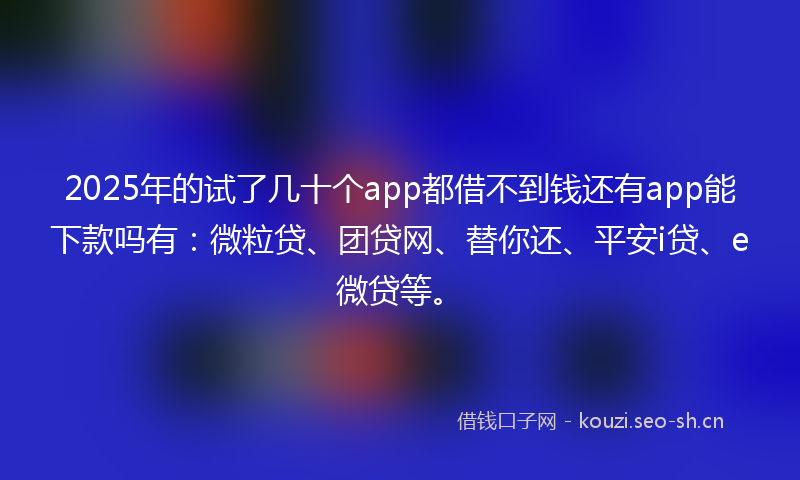2025年的试了几十个app都借不到钱还有app能下款吗有：微粒贷、团贷网、替你还、平安i贷、e微贷等。