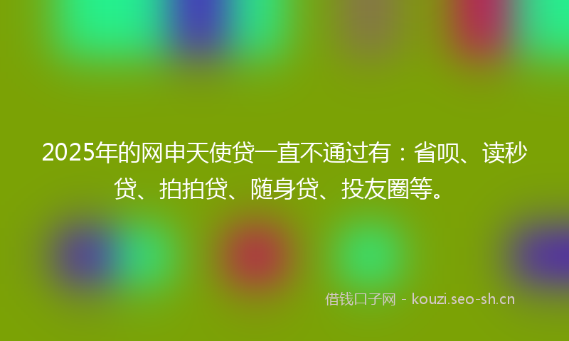 2025年的网申天使贷一直不通过有：省呗、读秒贷、拍拍贷、随身贷、投友圈等。
