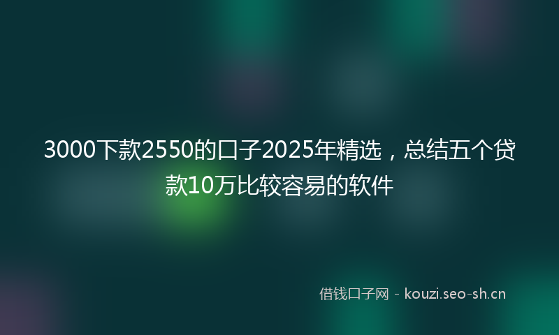 3000下款2550的口子2025年精选,总结五个贷款10万比较容易的软件