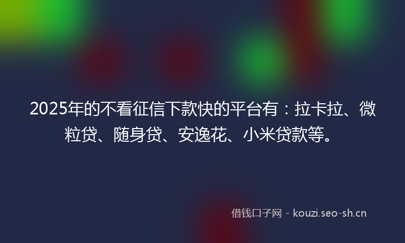2025年的不看征信下款快的平台有:拉卡拉、微粒贷、随身贷、安逸花、小米贷款等。