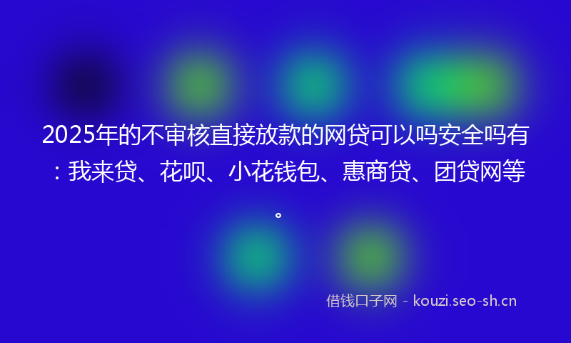 2025年的不审核直接放款的网贷可以吗安全吗有：我来贷、花呗、小花钱包、惠商贷、团贷网等。