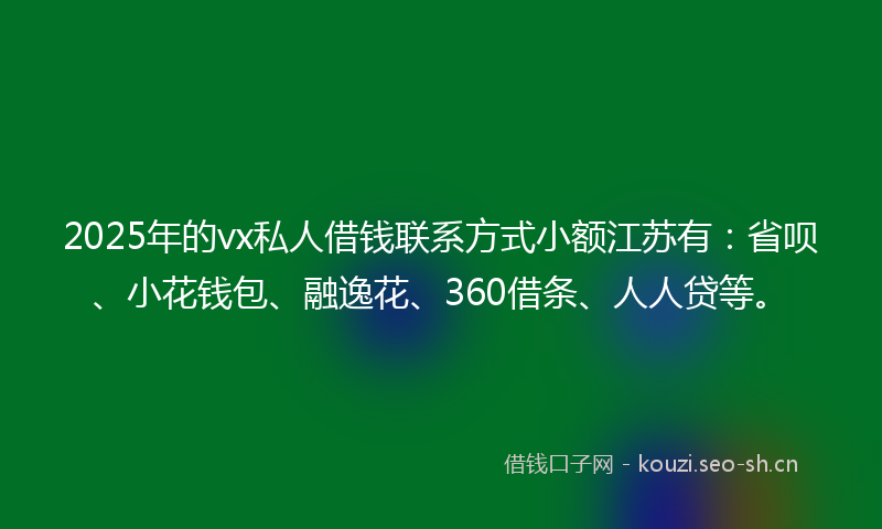 2025年的vx私人借钱联系方式小额江苏有：省呗、小花钱包、融逸花、360借条、人人贷等。