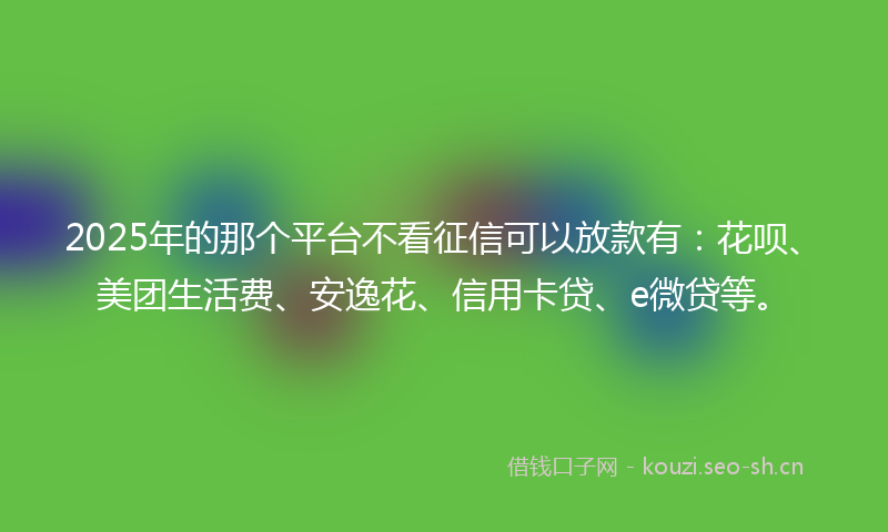 2025年的那个平台不看征信可以放款有：花呗、美团生活费、安逸花、信用卡贷、e微贷等。