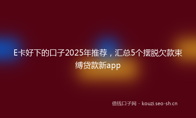 E卡好下的口子2025年推荐,汇总5个摆脱欠款束缚贷款新app