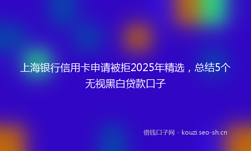 上海银行信用卡申请被拒2025年精选，总结5个无视黑白贷款口子