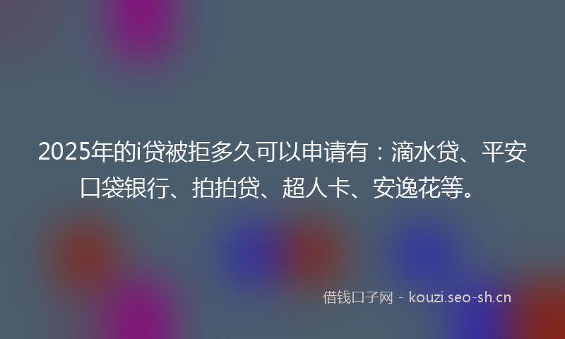 2025年的i贷被拒多久可以申请有：滴水贷、平安口袋银行、拍拍贷、超人卡、安逸花等。