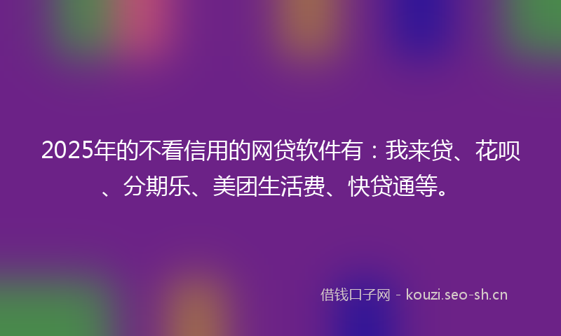 2025年的不看信用的网贷软件有：我来贷、花呗、分期乐、美团生活费、快贷通等。