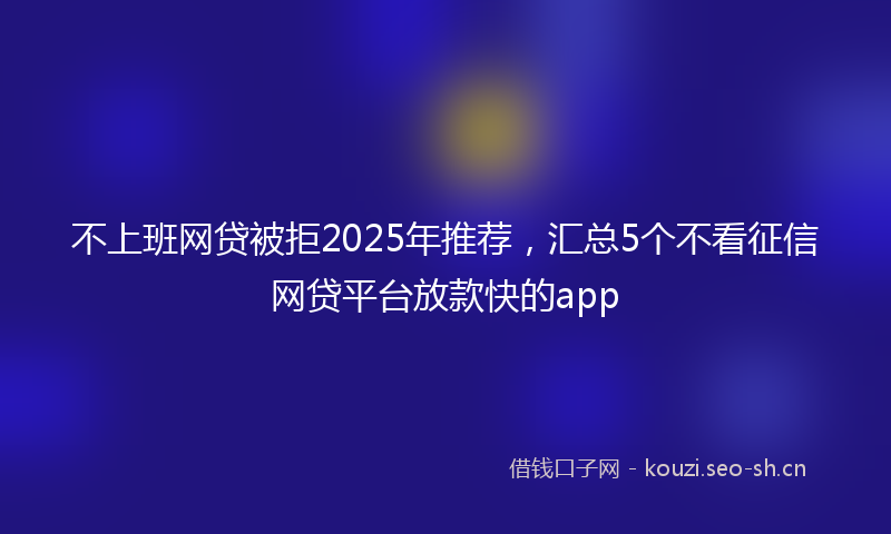 不上班网贷被拒2025年推荐，汇总5个不看征信网贷平台放款快的app