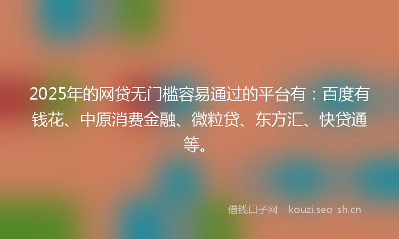 2025年的网贷无门槛容易通过的平台有：百度有钱花、中原消费金融、微粒贷、东方汇、快贷通等。