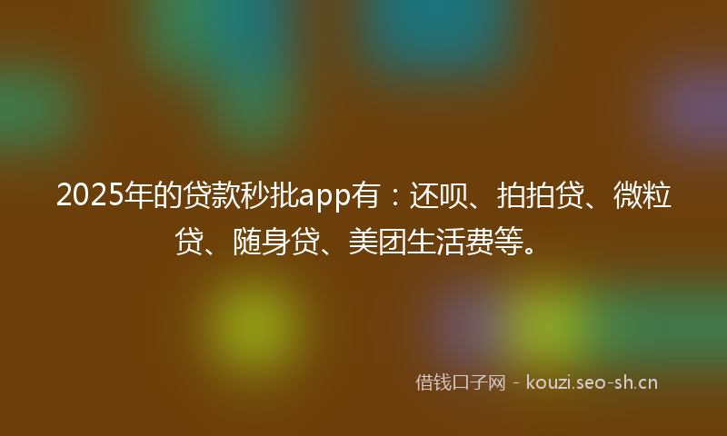 2025年的贷款秒批app有：还呗、拍拍贷、微粒贷、随身贷、美团生活费等。