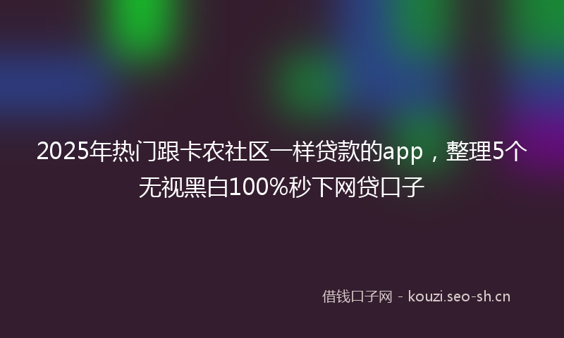 2025年热门跟卡农社区一样贷款的app，整理5个无视黑白100%秒下网贷口子