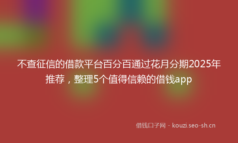 不查征信的借款平台百分百通过花月分期2025年推荐，整理5个值得信赖的借钱app