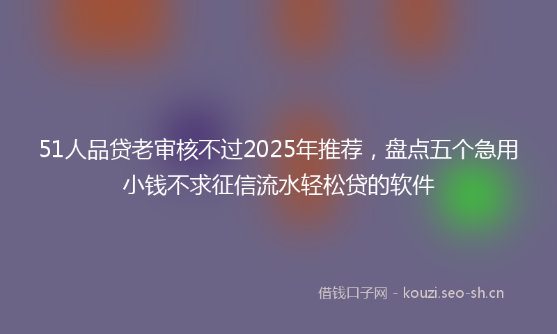51人品贷老审核不过2025年推荐,盘点五个急用小钱不求征信流水轻松贷的软件