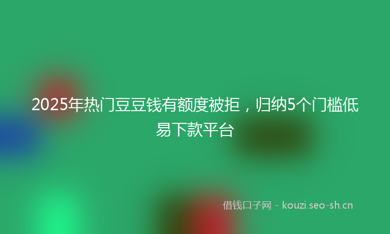 2025年热门豆豆钱有额度被拒，归纳5个门槛低易下款平台